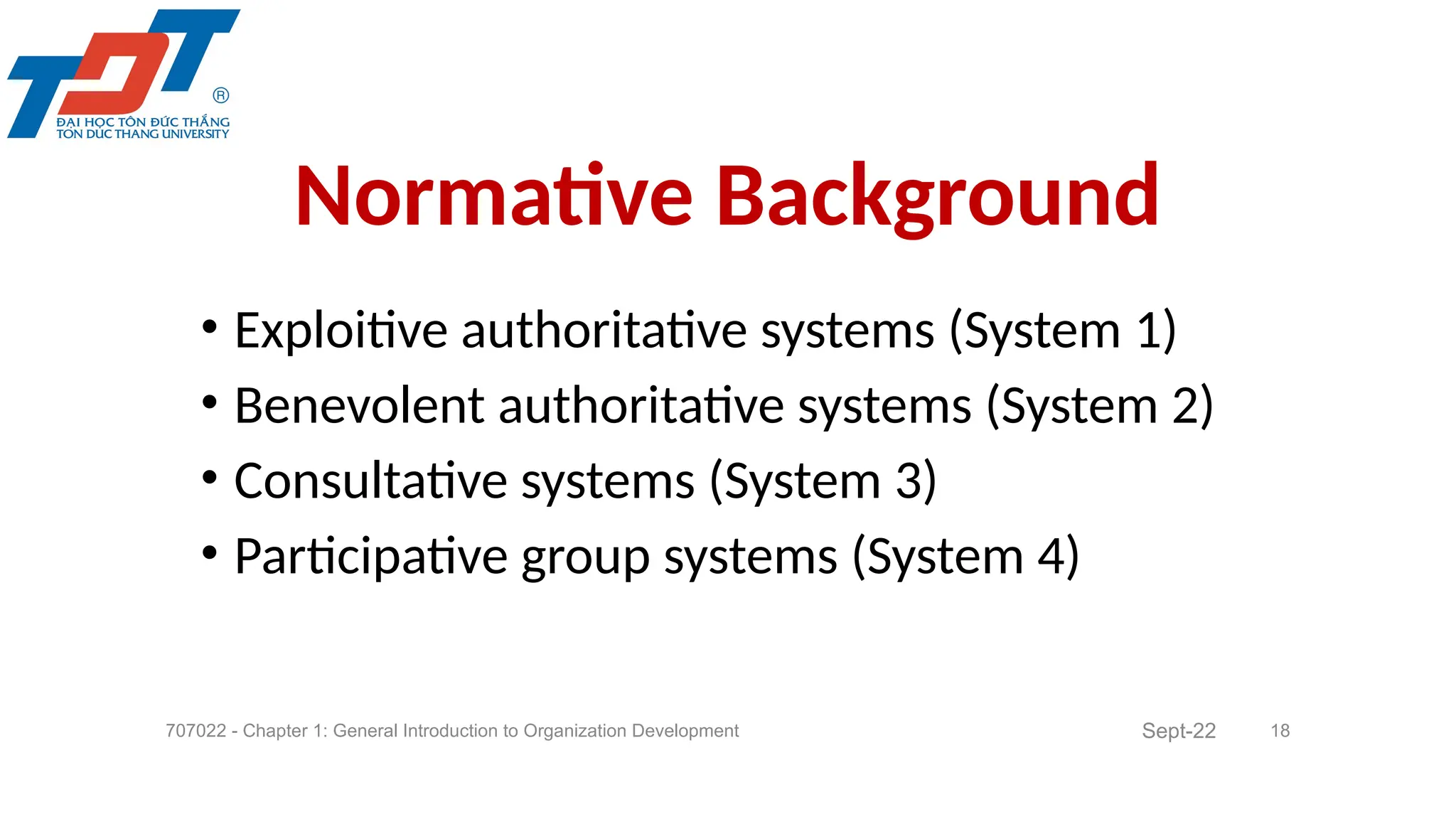 • Exploitive authoritative systems (System 1)
• Benevolent authoritative systems (System 2)
• Consultative systems (System 3)
• Participative group systems (System 4)
707022 - Chapter 1: General Introduction to Organization Development 18
Normative Background
Sept-22
 