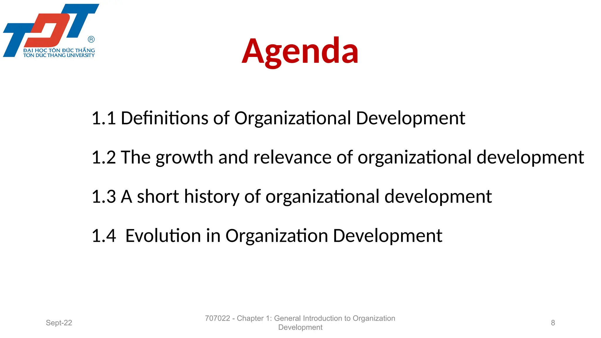 Agenda
1.1 Definitions of Organizational Development
1.2 The growth and relevance of organizational development
1.3 A short history of organizational development
1.4 Evolution in Organization Development
Sept-22
707022 - Chapter 1: General Introduction to Organization
Development
8
 