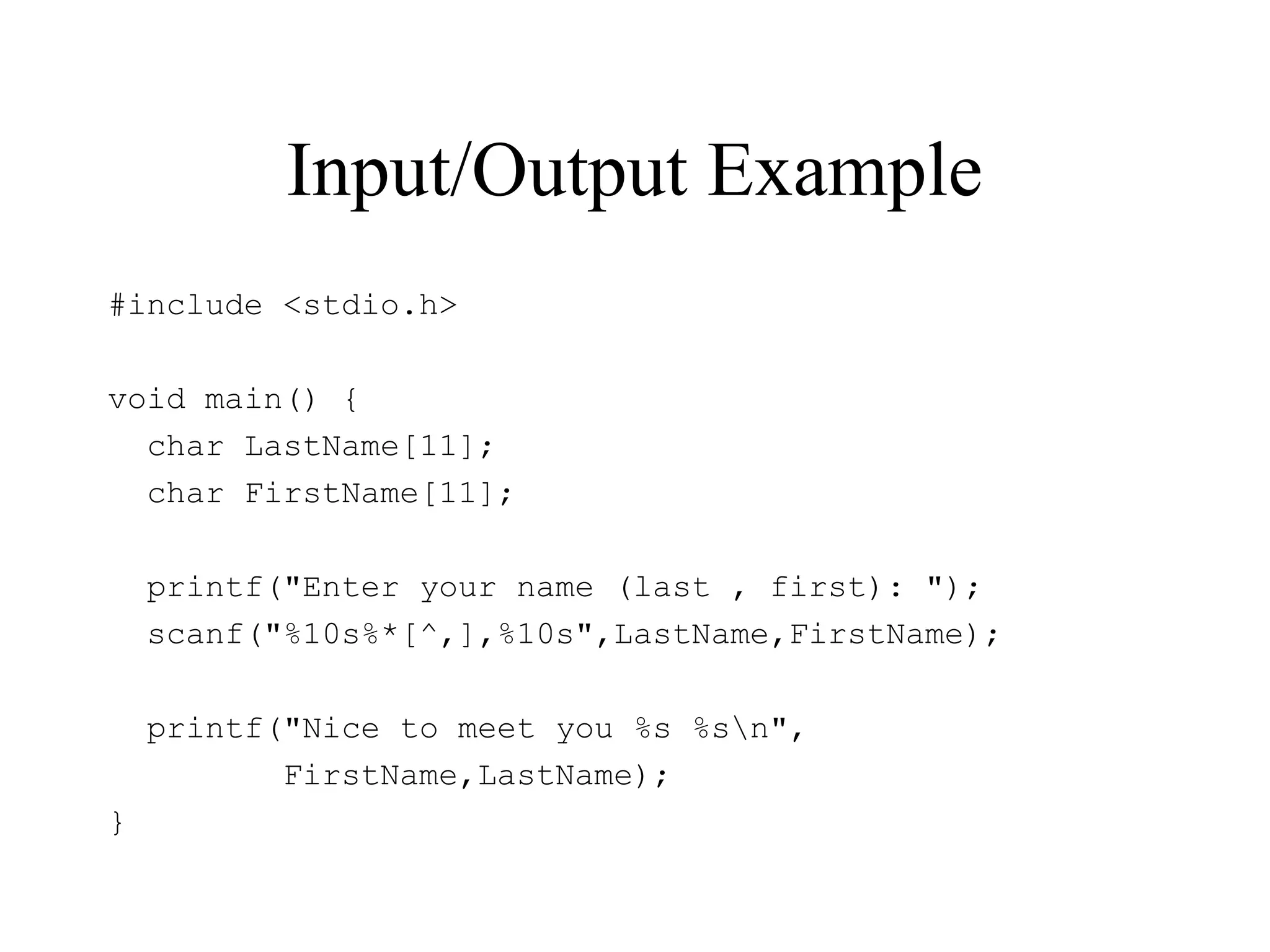 Input/Output Example
#include <stdio.h>
void main() {
char LastName[11];
char FirstName[11];
printf("Enter your name (last , first): ");
scanf("%10s%*[^,],%10s",LastName,FirstName);
printf("Nice to meet you %s %sn",
FirstName,LastName);
}
 