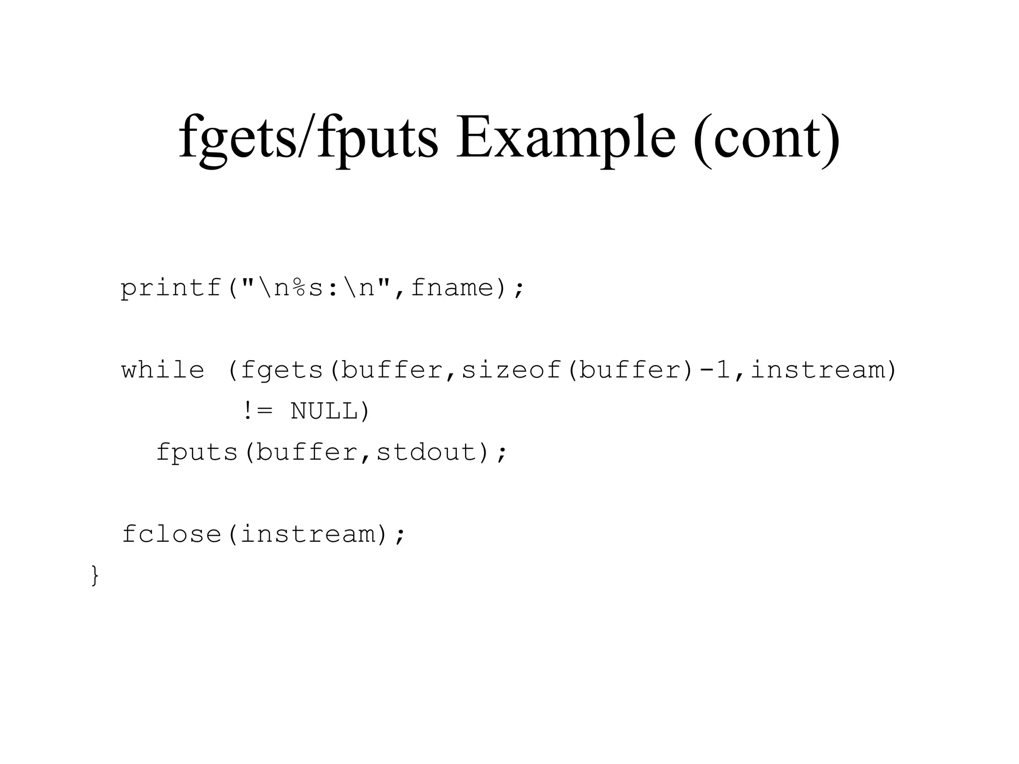 fgets/fputs Example (cont)
printf("n%s:n",fname);
while (fgets(buffer,sizeof(buffer)-1,instream)
!= NULL)
fputs(buffer,stdout);
fclose(instream);
}
 