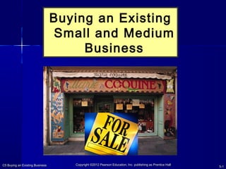 C5 Buying an Existing BusinessC5 Buying an Existing Business 5-5-11
CopyrightCopyright ©2012 Pearson Education, Inc. publishing as Prentice Hall©2012 Pearson Education, Inc. publishing as Prentice Hall
Buying an Existing
Small and Medium
Business
 