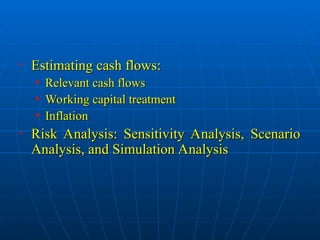 • Estimating cash flows:
Estimating cash flows:
• Relevant cash flows
Relevant cash flows
• Working capital treatment
Working capital treatment
• Inflation
Inflation
• Risk Analysis: Sensitivity Analysis, Scenario
Risk Analysis: Sensitivity Analysis, Scenario
Analysis, and Simulation Analysis
Analysis, and Simulation Analysis
 