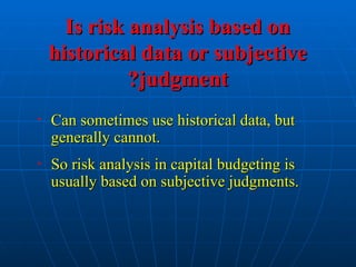 Is risk analysis based on
Is risk analysis based on
historical data or subjective
historical data or subjective
judgment
judgment
?
?
• Can sometimes use historical data, but
Can sometimes use historical data, but
generally cannot.
generally cannot.
• So risk analysis in capital budgeting is
So risk analysis in capital budgeting is
usually based on subjective judgments.
usually based on subjective judgments.
 