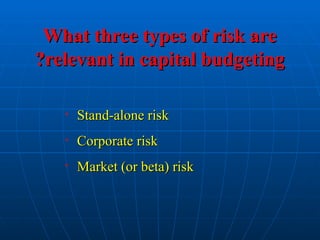 What three types of risk are
What three types of risk are
relevant in capital budgeting
relevant in capital budgeting
?
?
• Stand-alone risk
Stand-alone risk
• Corporate risk
Corporate risk
• Market (or beta) risk
Market (or beta) risk
 