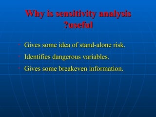 Why is sensitivity analysis
Why is sensitivity analysis
useful
useful
?
?
• Gives some idea of stand-alone risk.
Gives some idea of stand-alone risk.
• Identifies dangerous variables.
Identifies dangerous variables.
• Gives some breakeven information.
Gives some breakeven information.
 