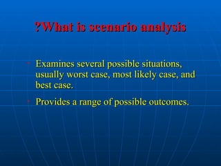 What is scenario analysis
What is scenario analysis
?
?
• Examines several possible situations,
Examines several possible situations,
usually worst case, most likely case, and
usually worst case, most likely case, and
best case.
best case.
• Provides a range of possible outcomes.
Provides a range of possible outcomes.
 