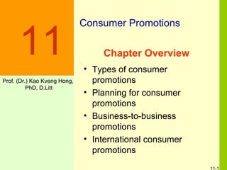 11-1
Chapter Overview
• Types of consumer
promotions
• Planning for consumer
promotions
• Business-to-business
promotions
• International consumer
promotions
11
Consumer Promotions
Prof. (Dr.) Kao Kveng Hong,
PhD, D.Litt
 