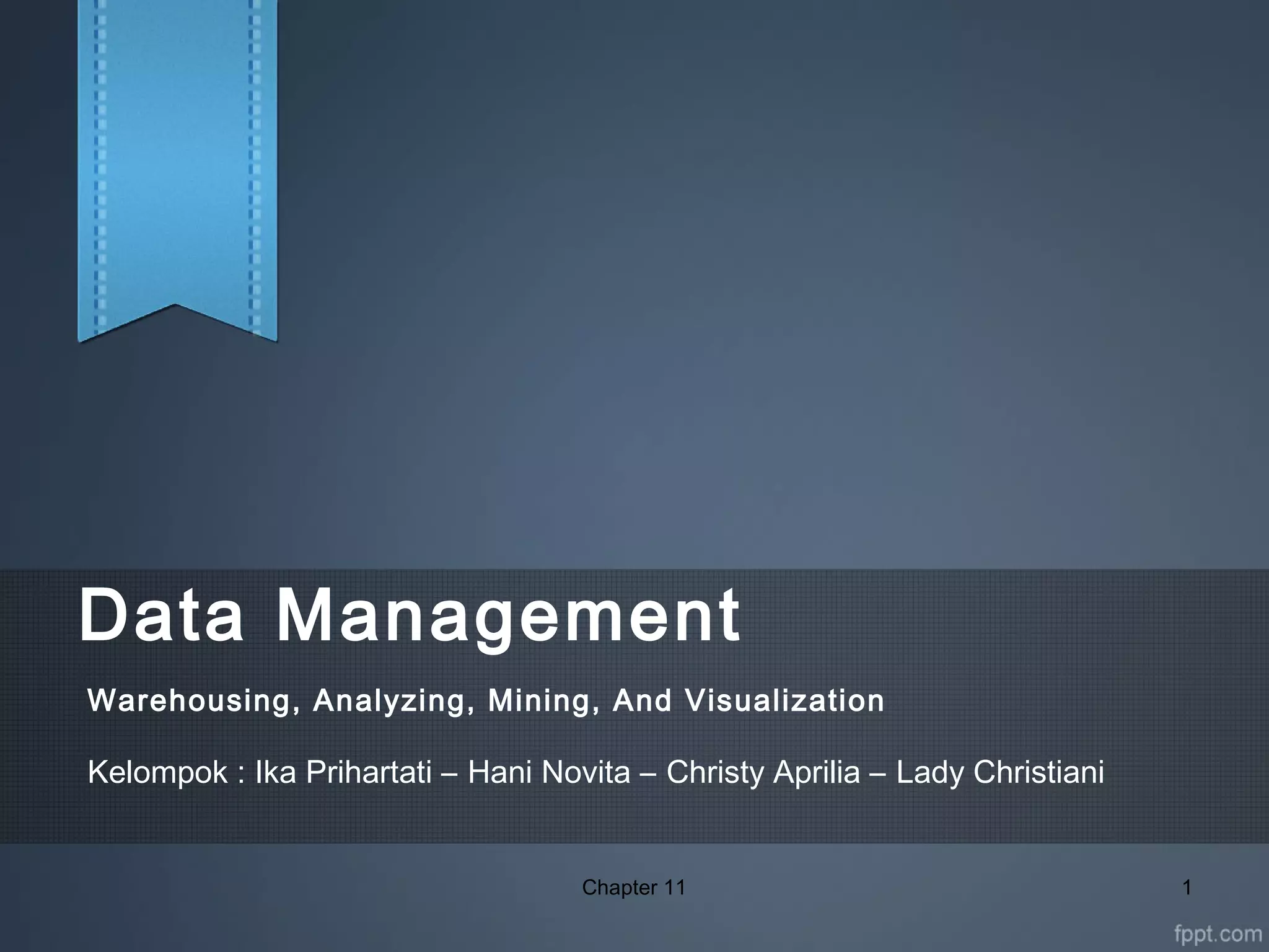 Data Management
Warehousing, Analyzing, Mining, And Visualization
Chapter 11 1
Kelompok : Ika Prihartati – Hani Novita – Christy Aprilia – Lady Christiani
 