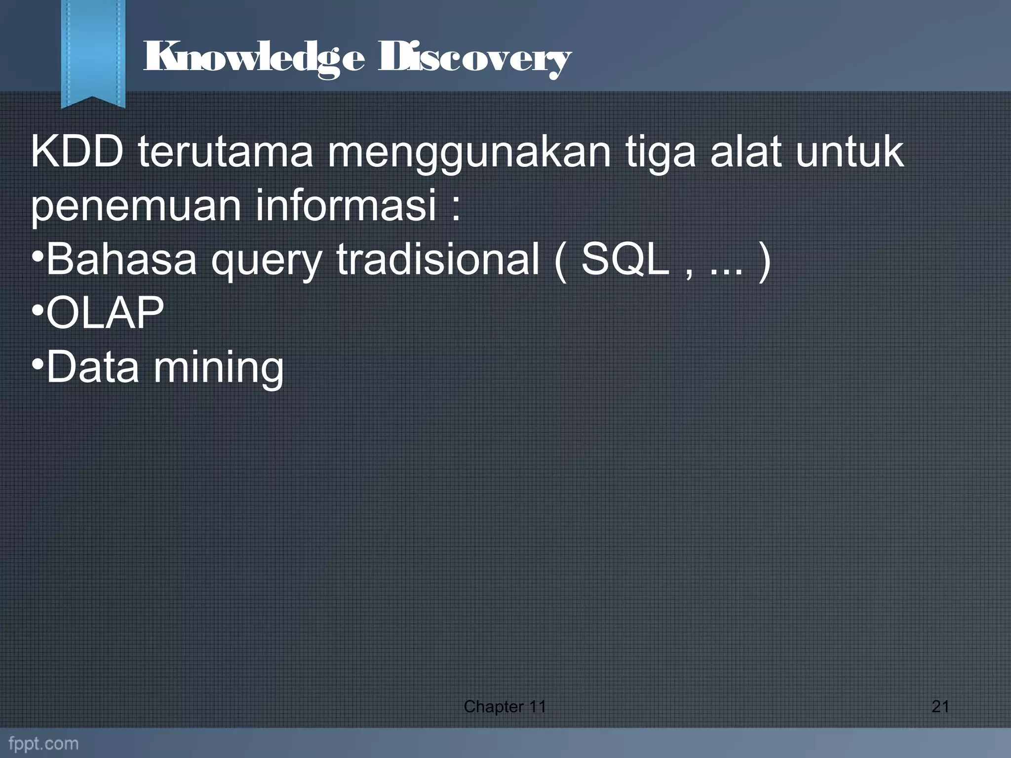  
Chapter 11 21
Knowledge Discovery
KDD terutama menggunakan tiga alat untuk
penemuan informasi :
•Bahasa query tradisional ( SQL , ... )
•OLAP
•Data mining
 