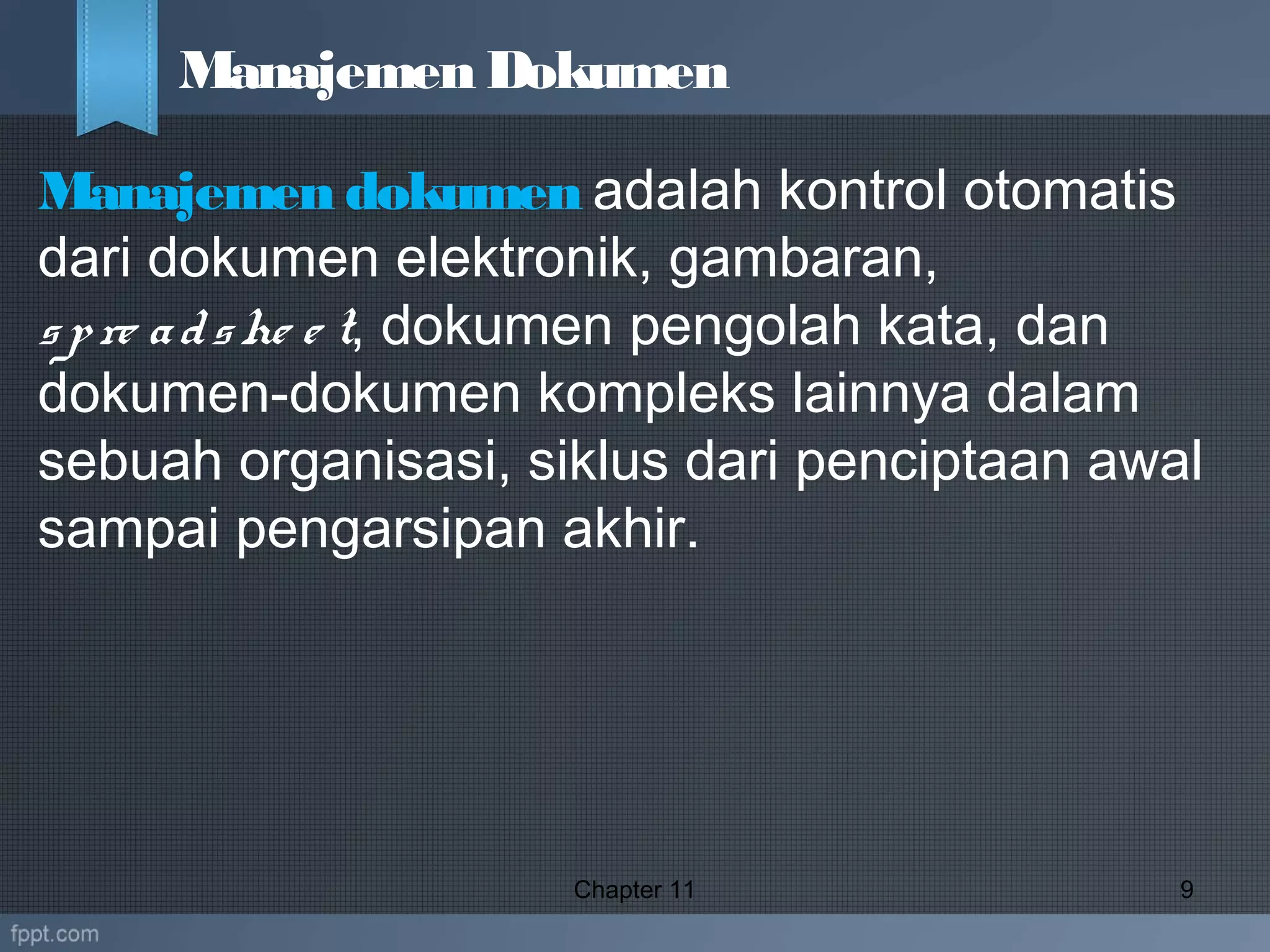 Manajemen dokumen adalah kontrol otomatis
dari dokumen elektronik, gambaran,
spre adshe e t, dokumen pengolah kata, dan
dokumen-dokumen kompleks lainnya dalam
sebuah organisasi, siklus dari penciptaan awal
sampai pengarsipan akhir.
Chapter 11 9
Manajemen Dokumen
 