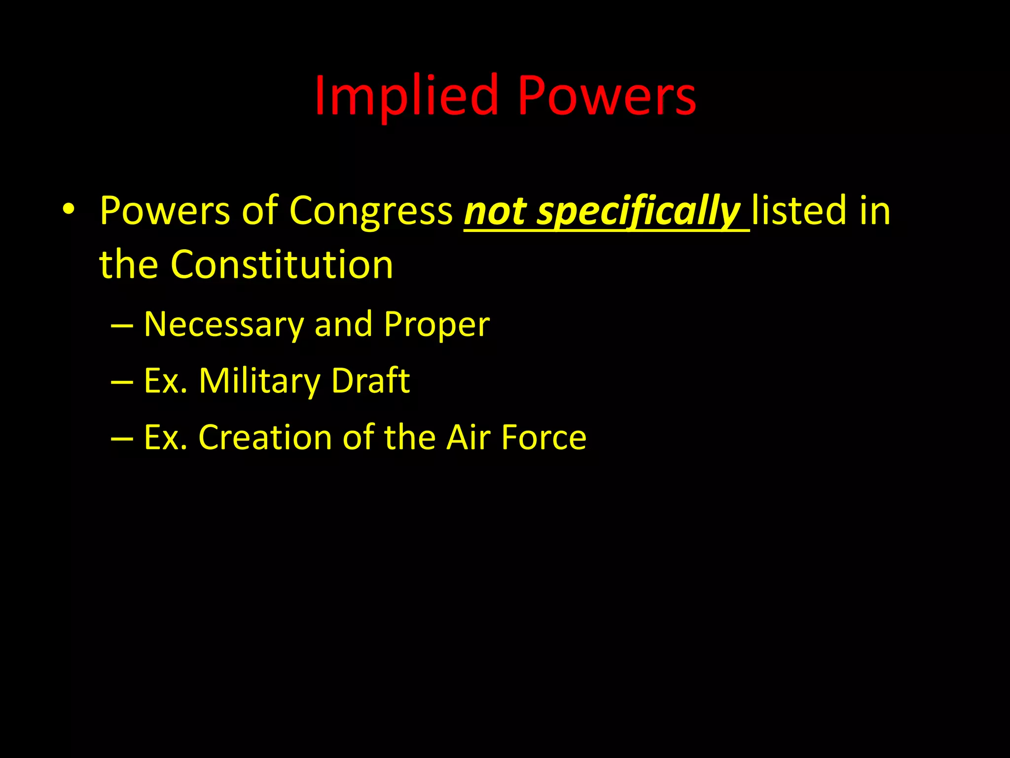 Implied Powers
• Powers of Congress not specifically listed in
the Constitution
– Necessary and Proper
– Ex. Military Draft
– Ex. Creation of the Air Force
 