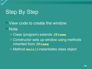 68
Step By Step
 View code to create the window
 Note
o Class (program) extends JFrame
o Constructor sets up window using methods
inherited from JFrame
o Method main()instantiates class object
 