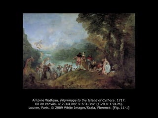 Antoine Watteau. Pilgrimage to the Island of Cythera. 1717.
Oil on canvas. 4' 2-3∕4 ins" × 6' 4-3∕4" (1.29 × 1.94 m).
Louvre, Paris. © 2009 White Images/Scala, Florence. [Fig. 11-1]
 