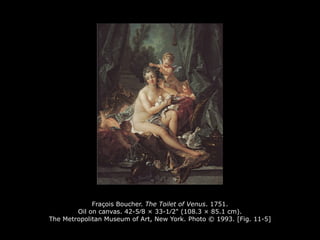 Fraçois Boucher. The Toilet of Venus. 1751.
Oil on canvas. 42-5∕8 × 33-1∕2" (108.3 × 85.1 cm).
The Metropolitan Museum of Art, New York. Photo © 1993. [Fig. 11-5]
 