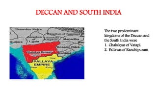 DECCAN AND SOUTH INDIA
The two predominant
kingdoms of the Deccan and
the South India were
1. Chalukyas of Vatapi.
2. Pallavas of Kanchipuram.
 