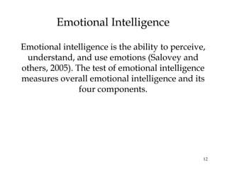 12
Emotional Intelligence
Emotional intelligence is the ability to perceive,
understand, and use emotions (Salovey and
others, 2005). The test of emotional intelligence
measures overall emotional intelligence and its
four components.
 