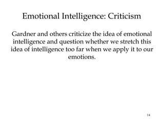 14
Emotional Intelligence: Criticism
Gardner and others criticize the idea of emotional
intelligence and question whether we stretch this
idea of intelligence too far when we apply it to our
emotions.
 