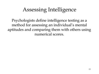 15
Assessing Intelligence
Psychologists define intelligence testing as a
method for assessing an individual’s mental
aptitudes and comparing them with others using
numerical scores.
 