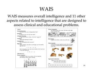 19
WAIS
WAIS measures overall intelligence and 11 other
aspects related to intelligence that are designed to
assess clinical and educational problems.
 