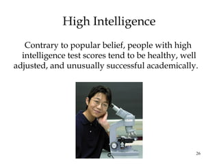 26
High Intelligence
Contrary to popular belief, people with high
intelligence test scores tend to be healthy, well
adjusted, and unusually successful academically.
 