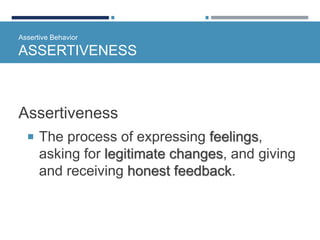 Assertive Behavior
ASSERTIVENESS
Assertiveness
 The process of expressing feelings,
asking for legitimate changes, and giving
and receiving honest feedback.
 