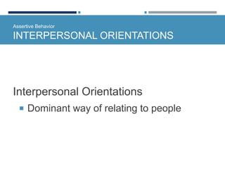 Assertive Behavior
INTERPERSONAL ORIENTATIONS
Interpersonal Orientations
 Dominant way of relating to people
 