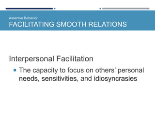Assertive Behavior
FACILITATING SMOOTH RELATIONS
Interpersonal Facilitation
 The capacity to focus on others’ personal
needs, sensitivities, and idiosyncrasies
 