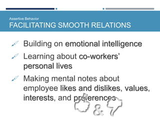 Assertive Behavior
FACILITATING SMOOTH RELATIONS
 Building on emotional intelligence
 Learning about co-workers’
personal lives
 Making mental notes about
employee likes and dislikes, values,
interests, and preferences
&
 
