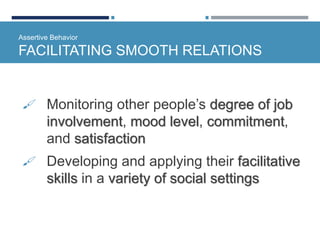 Assertive Behavior
FACILITATING SMOOTH RELATIONS
 Monitoring other people’s degree of job
involvement, mood level, commitment,
and satisfaction
 Developing and applying their facilitative
skills in a variety of social settings
 