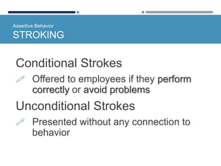 Assertive Behavior
STROKING
Conditional Strokes
 Offered to employees if they perform
correctly or avoid problems
Unconditional Strokes
 Presented without any connection to
behavior
 