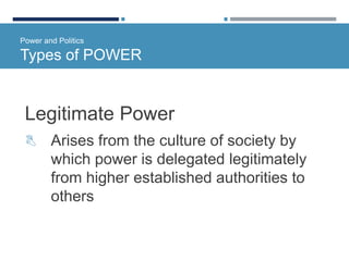 Power and Politics
Types of POWER
Legitimate Power
 Arises from the culture of society by
which power is delegated legitimately
from higher established authorities to
others
 