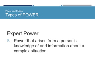 Power and Politics
Types of POWER
Expert Power
 Power that arises from a person’s
knowledge of and information about a
complex situation
 