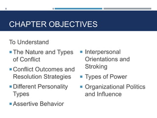 CHAPTER OBJECTIVES
To Understand
The Nature and Types
of Conflict
Conflict Outcomes and
Resolution Strategies
Different Personality
Types
Assertive Behavior
 Interpersonal
Orientations and
Stroking
 Types of Power
 Organizational Politics
and Influence
 