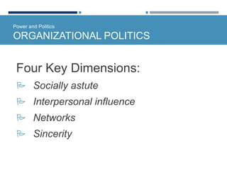 Power and Politics
ORGANIZATIONAL POLITICS
Four Key Dimensions:
 Socially astute
 Interpersonal influence
 Networks
 Sincerity
 