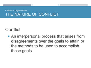 Conflict In Organizations
THE NATURE OF CONFLICT
Conflict
 An interpersonal process that arises from
disagreements over the goals to attain or
the methods to be used to accomplish
those goals
 