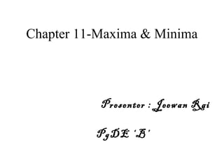 Chapter 11-Maxima & Minima
Presenter : Jeewan Rai
PgDE ‘B’
 