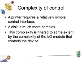Complexity of controlA printer requires a relatively simple control interface.A disk is much more complex.This complexity is filtered to some extent by the complexity of the I/O module that controls the device.
