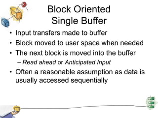 Stream-Oriented BufferingTransfer information as a stream of bytesUsed for terminals, printers, communication ports, mouse and other pointing devices, and most other devices that are not secondary storage