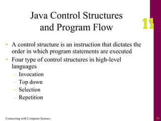 Connecting with Computer Science 39
Java Control Structures
and Program Flow
• A control structure is an instruction that dictates the
order in which program statements are executed
• Four type of control structures in high-level
languages
– Invocation
– Top down
– Selection
– Repetition
 