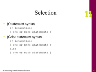 Connecting with Computer Science 47
Selection
• if statement syntax
if (condition)
{ one or more statements }
• if-else statement syntax
if (condition)
{ one or more statements }
else
{ one or more statements }
 