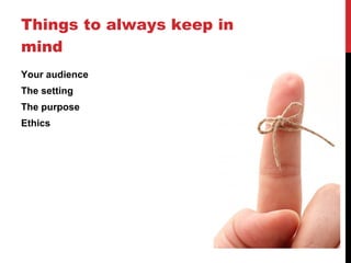 Things to always keep in mind Your audience The setting The purpose Ethics 