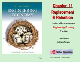 © 2012 by McGraw-Hill All Rights Reserved
11-1
Lecture slides to accompany
Engineering Economy
7th
edition
Leland Blank
Anthony Tarquin
Chapter 11Chapter 11
ReplacementReplacement
& Retention& Retention
 