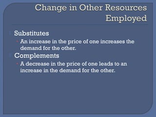    Substitutes
    • An increase in the price of one increases the
     demand for the other.
   Complements
    • A decrease in the price of one leads to an
     increase in the demand for the other.
 