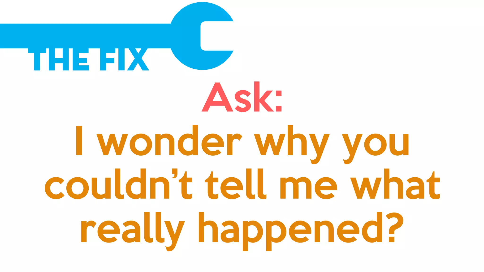 The Fix
Ask:
I wonder why you
couldn’t tell me what
really happened?
 