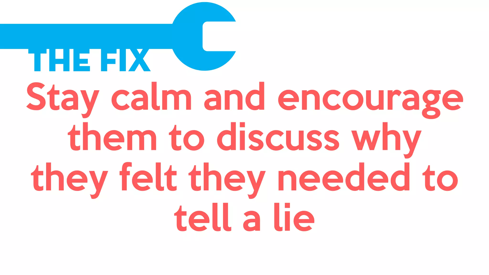 The Fix
Stay calm and encourage
them to discuss why
they felt they needed to
tell a lie
 