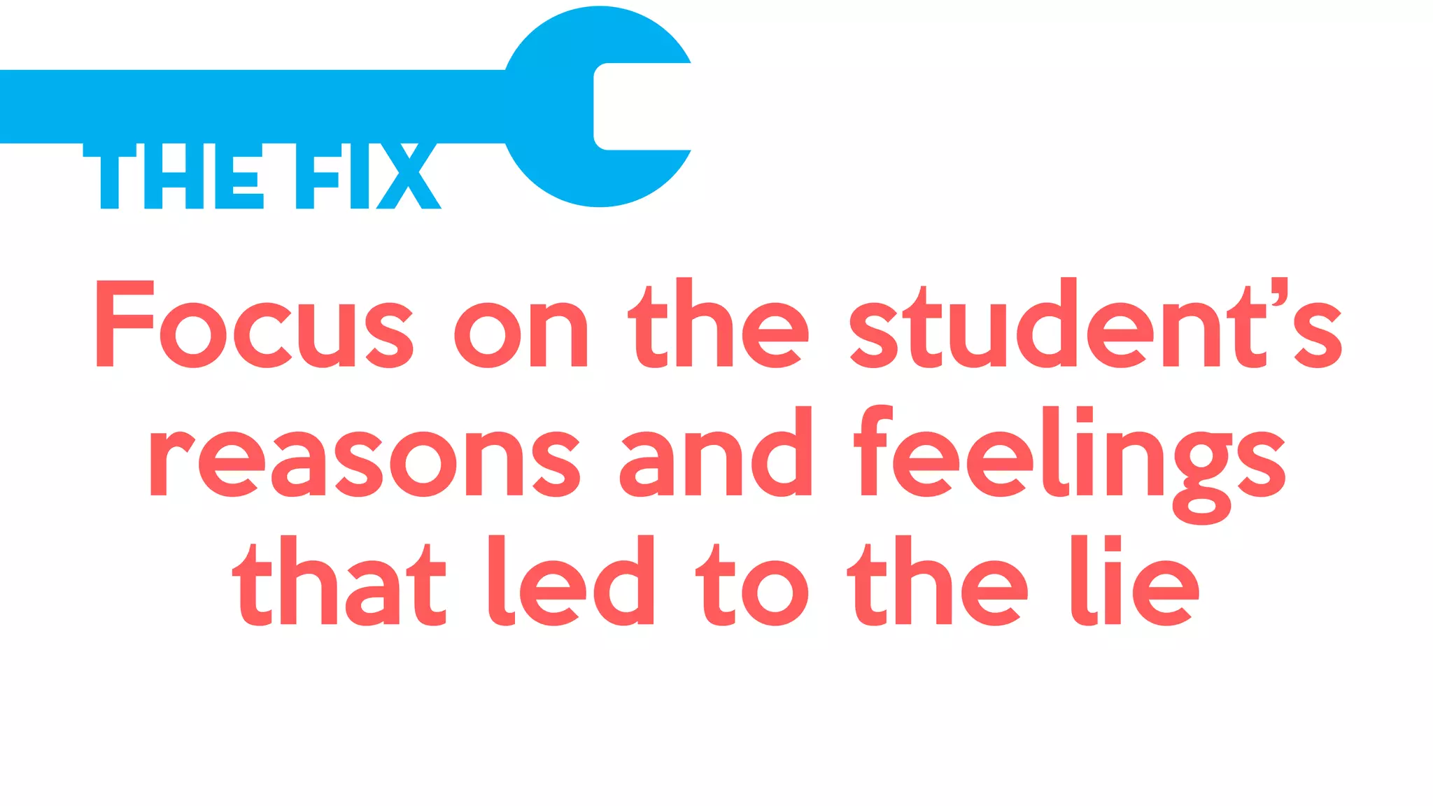 The Fix
Focus on the student’s
reasons and feelings
that led to the lie
 