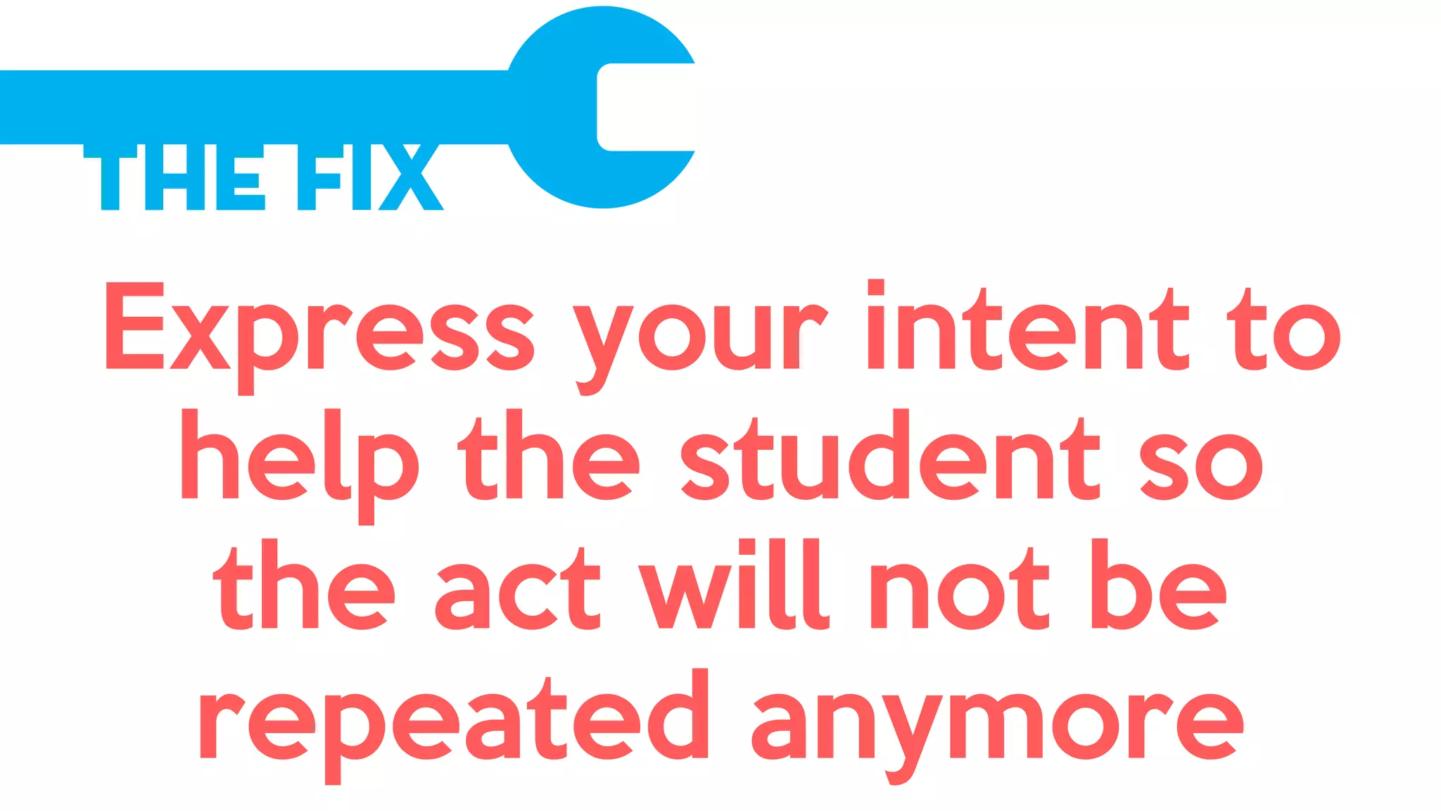 The Fix
Express your intent to
help the student so
the act will not be
repeated anymore
 