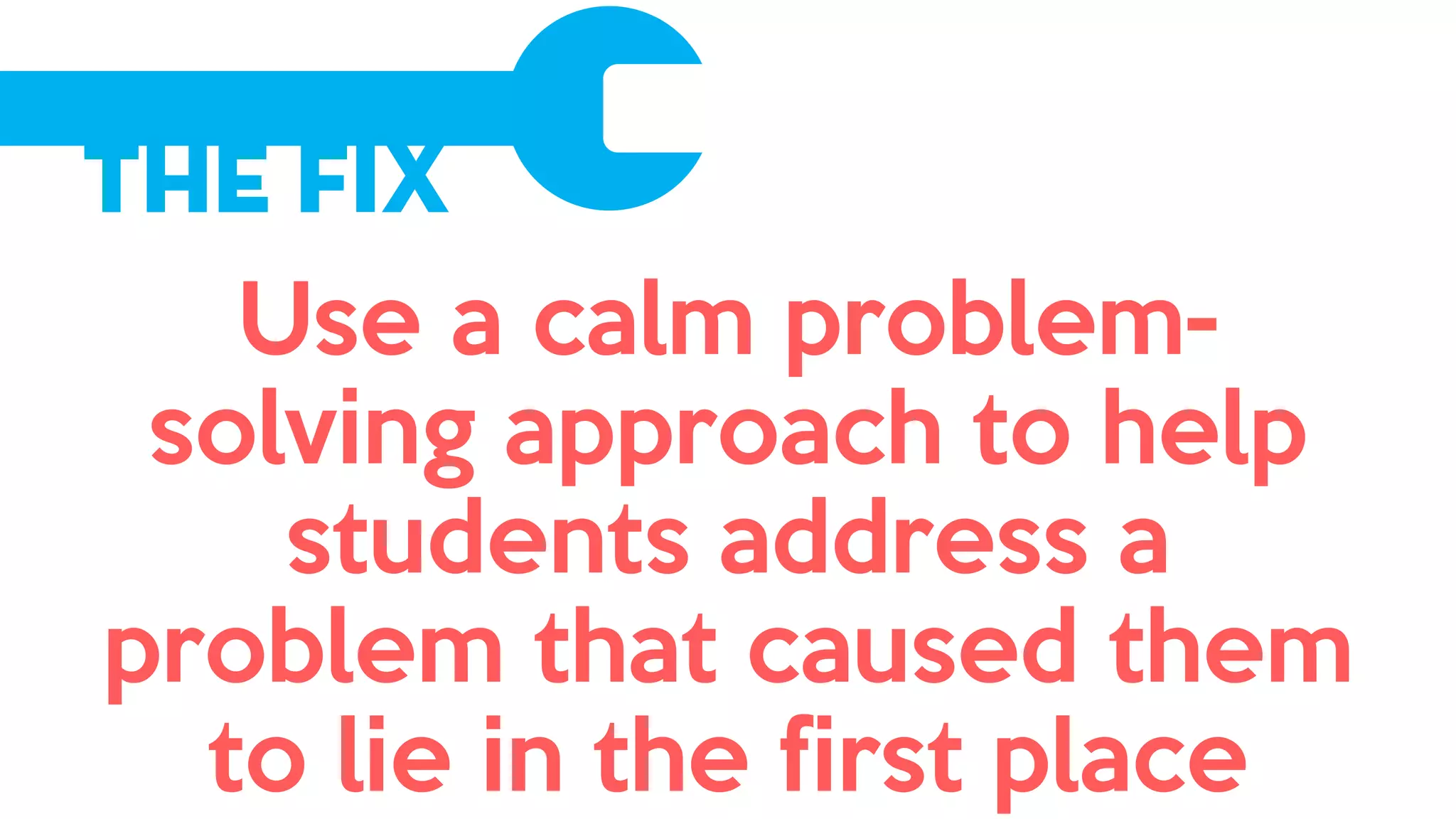 The Fix
Use a calm problem-
solving approach to help
students address a
problem that caused them
to lie in the first place
 