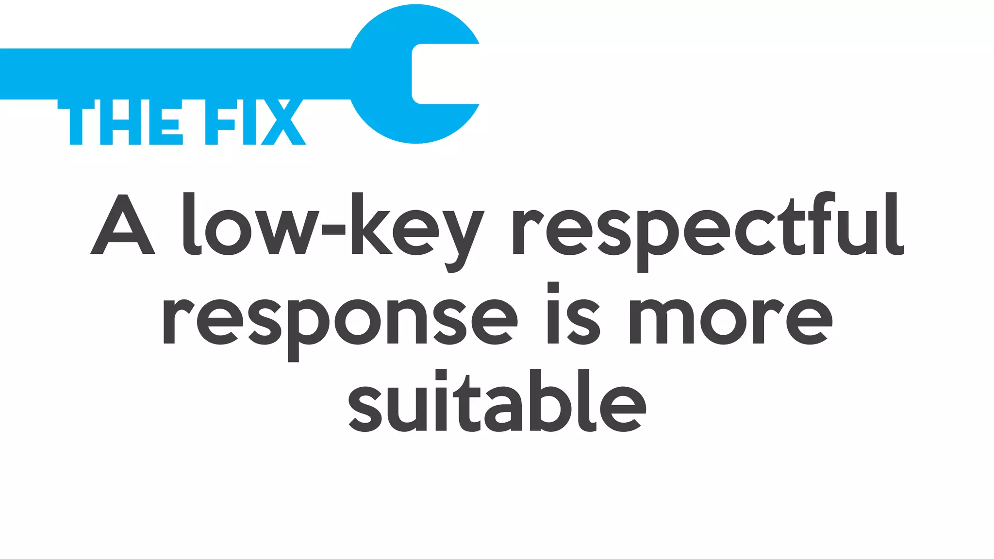 The Fix
A low-key respectful
response is more
suitable
 