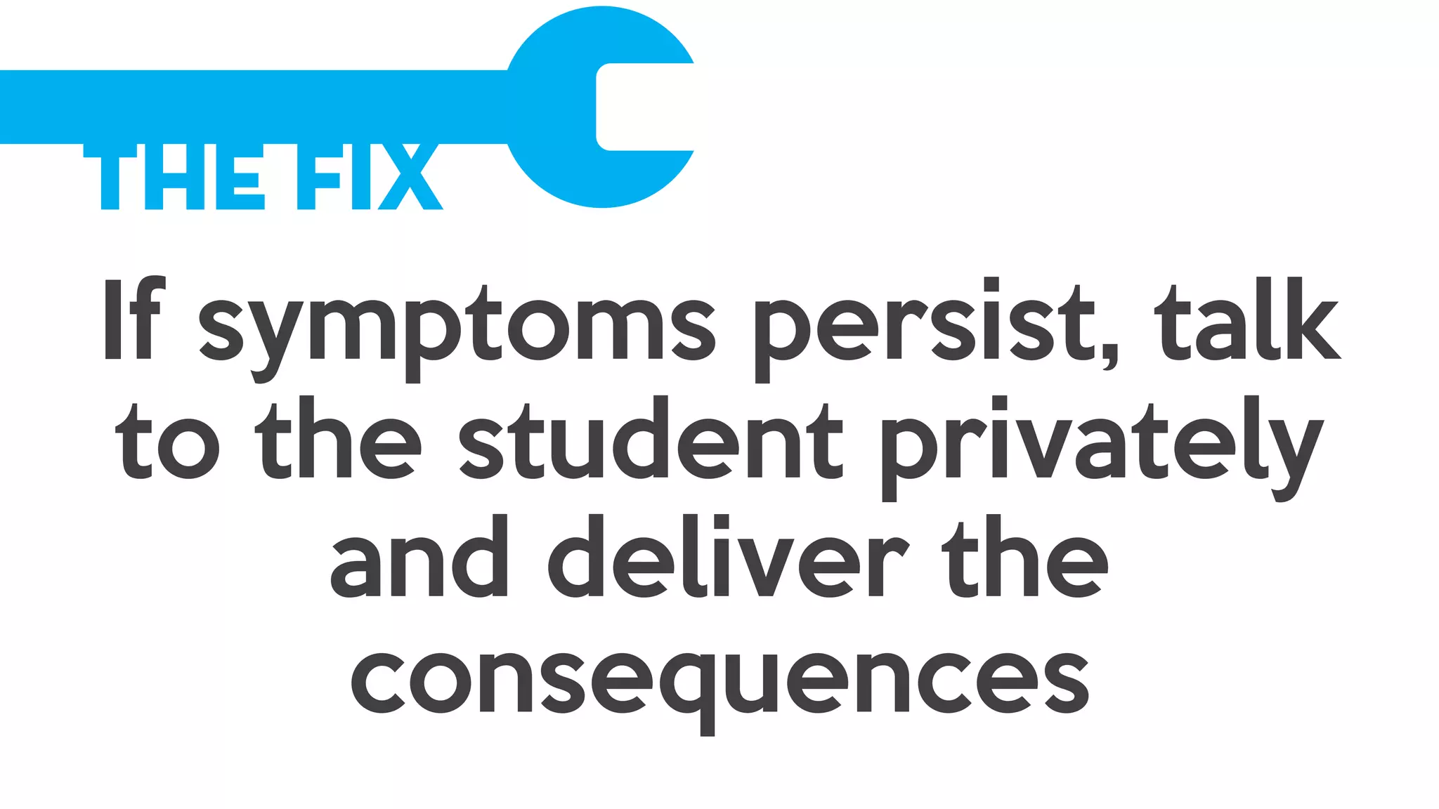 The Fix
If symptoms persist, talk
to the student privately
and deliver the
consequences
 
